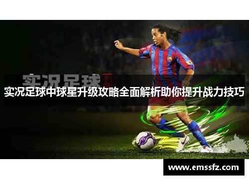 实况足球中球星升级攻略全面解析助你提升战力技巧