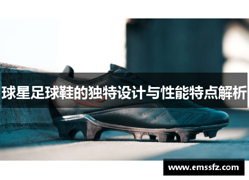 球星足球鞋的独特设计与性能特点解析