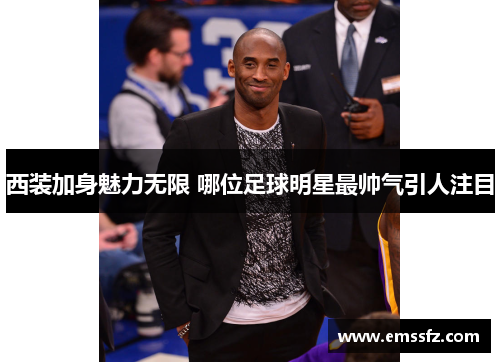 西装加身魅力无限 哪位足球明星最帅气引人注目