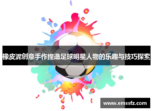 橡皮泥创意手作捏造足球明星人物的乐趣与技巧探索
